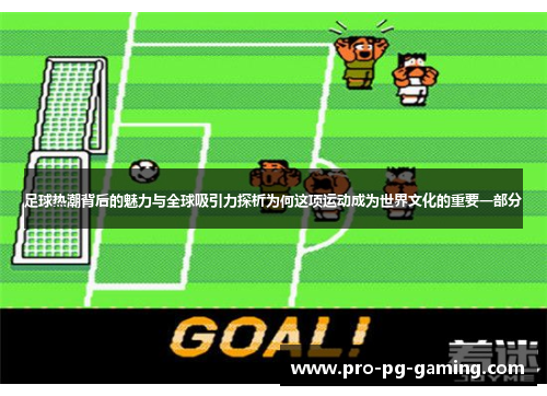 足球热潮背后的魅力与全球吸引力探析为何这项运动成为世界文化的重要一部分