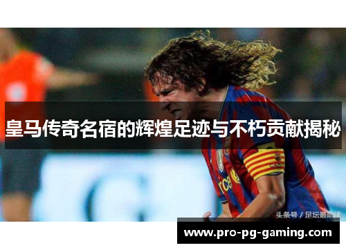 皇马传奇名宿的辉煌足迹与不朽贡献揭秘