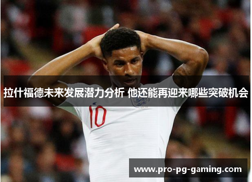 拉什福德未来发展潜力分析 他还能再迎来哪些突破机会