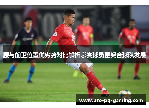 腰与前卫位置优劣势对比解析哪类球员更契合球队发展