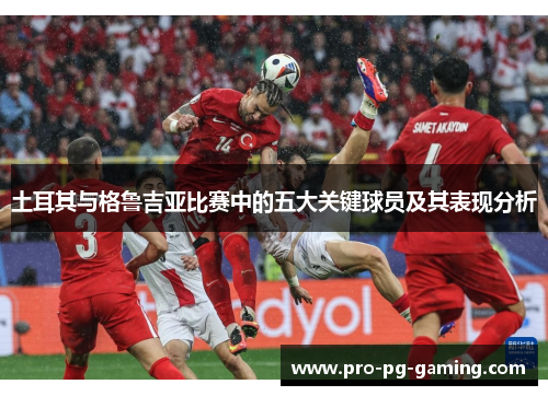 土耳其与格鲁吉亚比赛中的五大关键球员及其表现分析