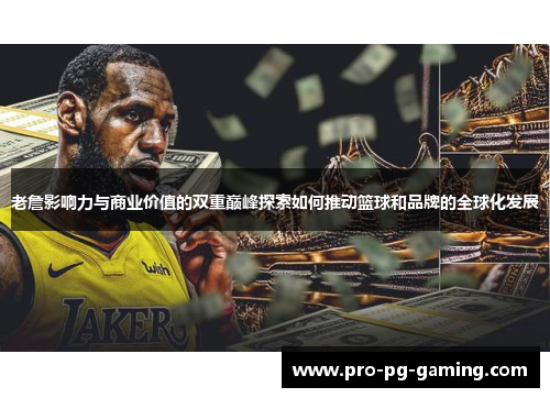老詹影响力与商业价值的双重巅峰探索如何推动篮球和品牌的全球化发展