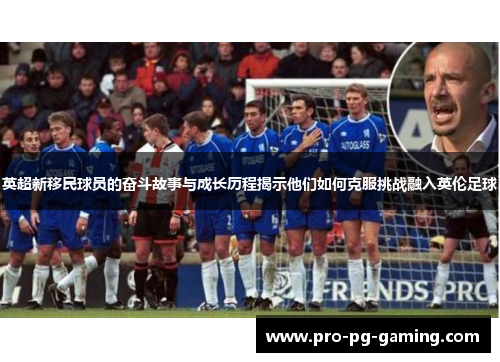 英超新移民球员的奋斗故事与成长历程揭示他们如何克服挑战融入英伦足球 英超新移民球员的奋斗故事与成长历程揭示他们如何克服挑战融入英伦足球