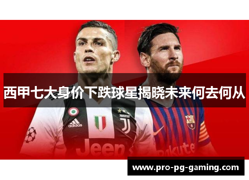 西甲七大身价下跌球星揭晓未来何去何从