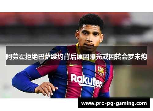 阿劳霍拒绝巴萨续约背后原因曝光或因转会梦未熄