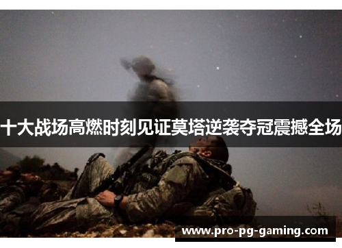 十大战场高燃时刻见证莫塔逆袭夺冠震撼全场 十大战场高燃时刻见证莫塔逆袭夺冠震撼全场