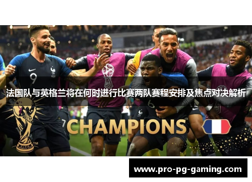 法国队与英格兰将在何时进行比赛两队赛程安排及焦点对决解析