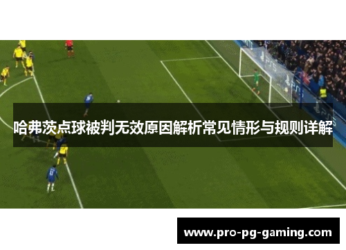 哈弗茨点球被判无效原因解析常见情形与规则详解