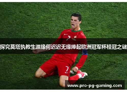 探究莫塔执教生涯缘何迟迟无缘捧起欧洲冠军杯桂冠之谜