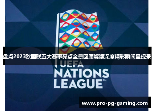 盘点2023欧国联五大赛事亮点全景回顾解读深度精彩瞬间呈现录