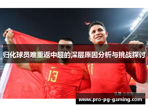 归化球员难重返中超的深层原因分析与挑战探讨