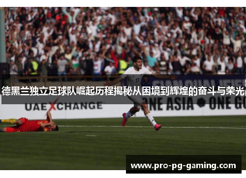 德黑兰独立足球队崛起历程揭秘从困境到辉煌的奋斗与荣光