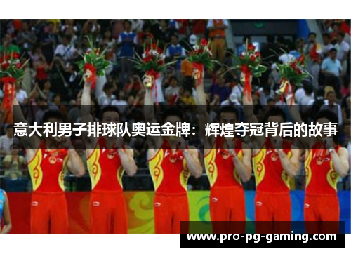 意大利男子排球队奥运金牌:辉煌夺冠背后的故事 意大利男子排球队奥运金牌:辉煌夺冠背后的故事