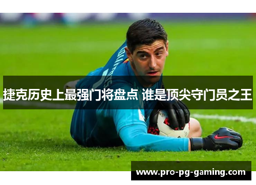 捷克历史上最强门将盘点 谁是顶尖守门员之王