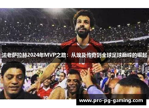 法老萨拉赫2024年MVP之路：从埃及传奇到全球足球巅峰的崛起