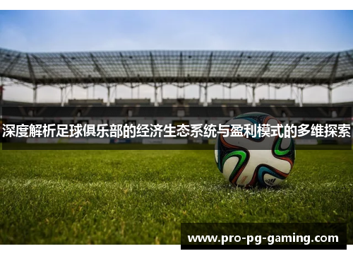 深度解析足球俱乐部的经济生态系统与盈利模式的多维探索