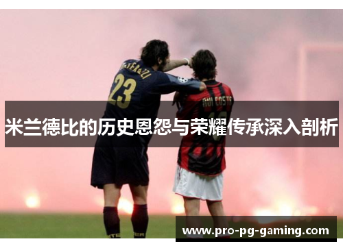 米兰德比的历史恩怨与荣耀传承深入剖析