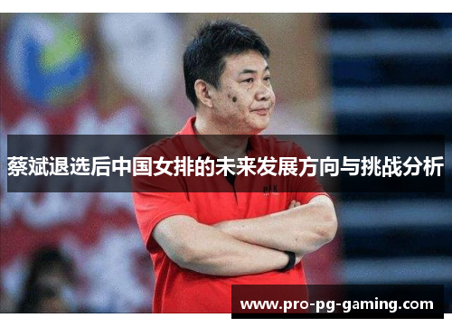蔡斌退选后中国女排的未来发展方向与挑战分析