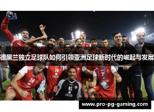 德黑兰独立足球队如何引领亚洲足球新时代的崛起与发展