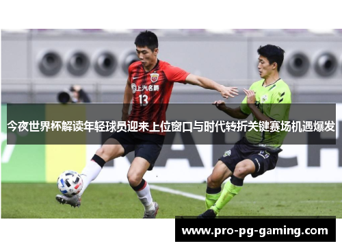 今夜世界杯解读年轻球员迎来上位窗口与时代转折关键赛场机遇爆发