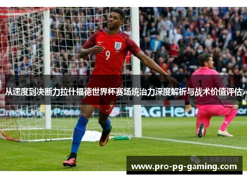 从速度到决断力拉什福德世界杯赛场统治力深度解析与战术价值评估