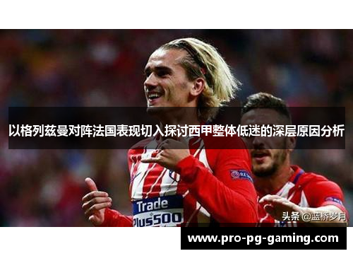 以格列兹曼对阵法国表现切入探讨西甲整体低迷的深层原因分析