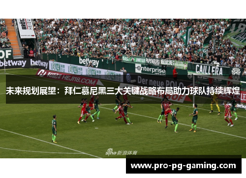 未来规划展望:拜仁慕尼黑三大关键战略布局助力球队持续辉煌 未来规划展望:拜仁慕尼黑三大关键战略布局助力球队持续辉煌