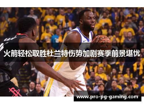 火箭轻松取胜杜兰特伤势加剧赛季前景堪忧