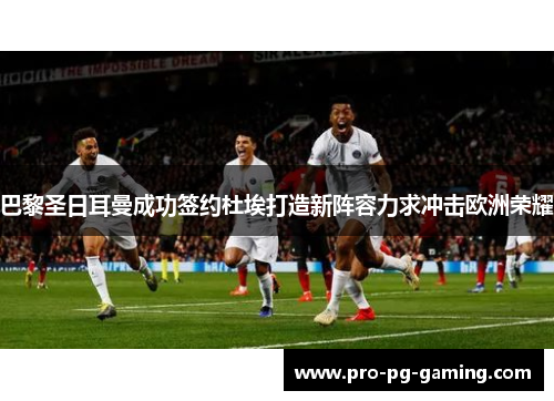 巴黎圣日耳曼成功签约杜埃打造新阵容力求冲击欧洲荣耀