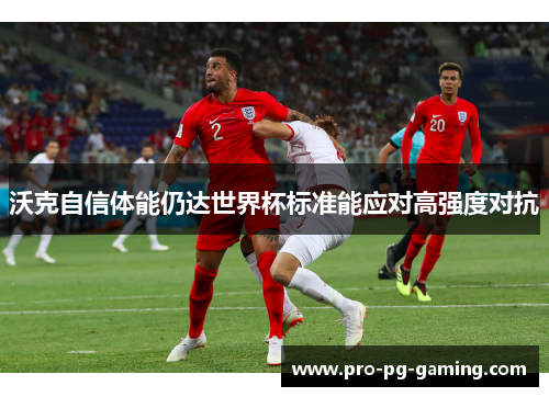 沃克自信体能仍达世界杯标准能应对高强度对抗