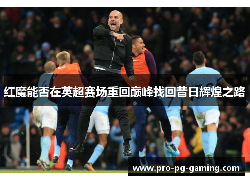 红魔能否在英超赛场重回巅峰找回昔日辉煌之路