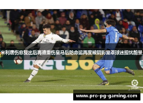 米利唐伤愈复出后再遭重伤皇马后防命运再度被阴影笼罩球迷担忧前景