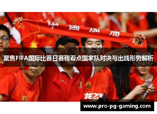 聚焦FIFA国际比赛日赛程看点国家队对决与出线形势解析