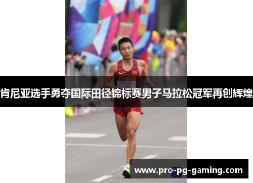 肯尼亚选手勇夺国际田径锦标赛男子马拉松冠军再创辉煌